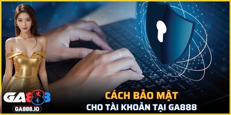 Cách bảo mật an toàn cho tài khoản tại GA888
