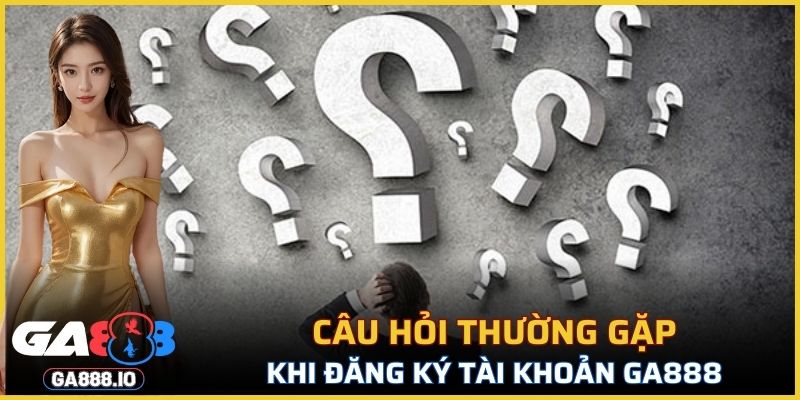 Câu hỏi thường gặp khi đăng ký tài khoản GA888