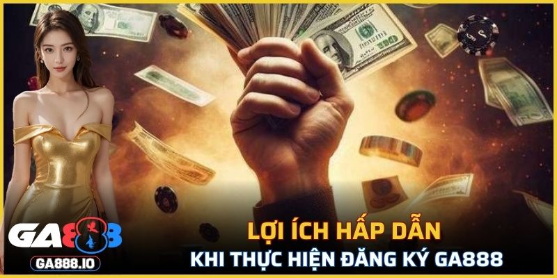 Lợi ích hấp dẫn khi thực hiện đăng ký GA888