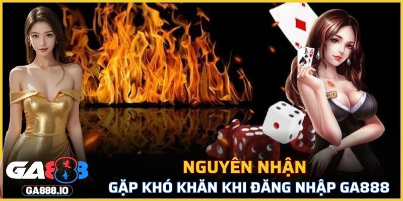 Nguyên nhân khiến bạn gặp khó khăn khi đăng nhập GA888