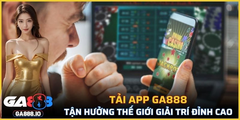 Tải app GA888 tận hưởng thế giới giải trí đỉnh cao chưa từng có