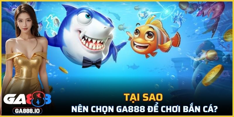 Tại sao nên chọn GA888 để chơi bắn cá?